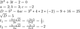 2t^2+3t-2=0 \\ a=2;b=3;c=-2 \\ D=b^2-4ac=3^2*4*2*(-2)=9+16=25 \\ \sqrt{D} =5 \\ t_1= \frac{-b+ \sqrt{D}}{2a} = \frac{-3+5}{2*2} = \frac{1}{2} ; \\ t_2=\frac{-b- \sqrt{D}}{2a} = \frac{-3-5}{2*2}=-2