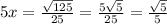 5x= \frac{ \sqrt{125}}{25}= \frac{5 \sqrt{5} }{25} = \frac{ \sqrt{5} }{5}