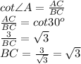 cot\angle A=\frac{AC}{BC}\\\frac{AC}{BC}=cot30^o\\\frac{3}{BC}=\sqrt3\\BC=\frac3{\sqrt3}=\sqrt3