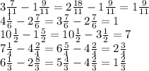 3 \frac{7}{11} -1 \frac{9}{11} =2 \frac{18}{11} -1 \frac{9}{11} =1 \frac{9}{11} &#10; \\ 4 \frac{1}{6} -2 \frac{7}{6} =3 \frac{7}{6} -2 \frac{7}{6} =1&#10; \\ 10 \frac{1}{2} -1 \frac{5}{2} =10 \frac{1}{2} -3 \frac{1}{2} =7&#10; \\ 7 \frac{1}{4} -4 \frac{2}{4} =6 \frac{5}{4} -4 \frac{2}{4} =2 \frac{3}{4} &#10; \\ 6 \frac{1}{3} -2 \frac{8}{3} =5 \frac{4}{3} -4 \frac{2}{3} =1 \frac{2}{3}