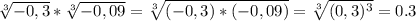 \sqrt[3]{-0,3}* \sqrt[3]{-0,09}= \sqrt[3]{(-0,3)*(-0,09)}= \sqrt[3]{(0,3)^3}=0.3