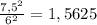 \frac{ 7,5^{2} }{ 6^{2} } =1,5625