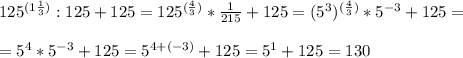 125^{(1\frac{1}{3})}:125+125=125^{(\frac{4}{3})}*\frac{1}{215}+125=(5^3)^{(\frac{4}{3})}*5^{-3}+125= \\ \\ =5^4*5^{-3}+125=5^{4+(-3)}+125=5^1+125=130