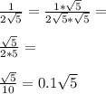 \frac{1}{2\sqrt{5}}=\frac{1*\sqrt{5}}{2\sqrt{5}*\sqrt{5}}=\\\\\frac{\sqrt{5}}{2*5}=\\\\\frac{\sqrt{5}}{10}=0.1\sqrt{5}