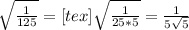 \sqrt{ \frac{1}{125} }= [tex] \sqrt{ \frac{1}{25*5} } = \frac{1}{5 \sqrt{5} }