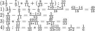 (3 \frac{1}{2} - \frac{7}{9} ) * \frac{6}{11} +( \frac{8}{33}- \frac{1}{11}): \frac{10}{11} \\ &#10;1)\,3 \frac{1}{2} - \frac{7}{9}= \frac{7}{2} - \frac{7}{9}= \frac{7*9-7*2}{18}= \frac{63-14}{18} = \frac{49}{18} \\ &#10;2)\, \frac{8}{33}- \frac{1}{11}= \frac{8-1*3}{33} = \frac{5}{33} \\ &#10;3)\, \frac{49}{18} * \frac{6}{11} = \frac{49*6}{18*11} = \frac{49}{3*11} =\frac{49}{33} \\ &#10;4)\, \frac{5}{33} : \frac{10}{11} =\frac{4}{33}* \frac{11}{10}=\frac{5*11}{33*10}=\frac{1}{3*2}=\frac{1}{6} \\ &#10;