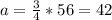 a=\frac{3}{4}*56=42