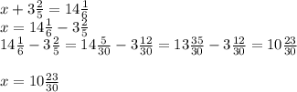 x+3 \frac{2}{5} =14 \frac{1}{6} \\ x=14 \frac{1}{6} -3 \frac{2}{5} \\ 14 \frac{1}{6} -3 \frac{2}{5} =14 \frac{5}{30} -3 \frac{12}{30} =13 \frac{35}{30}-3 \frac{12}{30} =10 \frac{23}{30} \\ \\ x=10 \frac{23}{30}