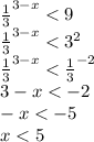 \frac{1}{3} ^{3-x} <9 \\ \frac{1}{3} ^{3-x} <3^{2} \\ \frac{1}{3} ^{3-x} < \frac{1}{3} ^{-2} \\ 3-x<-2 \\ -x<-5 \\ x<5