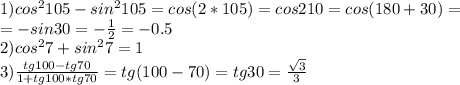 1) cos ^{2} 105-sin^{2} 105=cos(2*105)=cos210=cos(180+30)= \\ =-sin30=- \frac{1}{2} =-0.5 \\ 2) cos^{2} 7+sin ^{2} 7=1 \\ 3) \frac{tg100-tg70}{1+tg100*tg70} =tg(100-70)=tg30= \frac{ \sqrt{3} }{3}