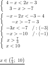 \left\{\begin{array}{ccc}4-x < 2x-3\\3-x -7\end{array}\right\\\\\left\{\begin{array}{ccc}-x-2x < -3-4\\-x -7-3\end{array}\right\\\left\{\begin{array}{ccc}-3x < -7&/:(-3)\\-x -10&/\cdot(-1)\end{array}\right\\\left\{\begin{array}{ccc}x \frac{7}{3}\\x < 10\end{array}\right\\\\\\\underline{\underline{x\in\left(\frac{7}{3};\ 10\right)}}