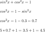 \\sin^2x+cos^2x=1&#10;\\&#10;\\cos^2x=1-sin^2x&#10;\\&#10;\\cos^2x=1-0.3=0.7&#10;\\&#10;\\5*0.7+1=3.5+1=4.5