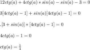 12ctg (a)+4ctg (a)*sin (a) - sin (a)-3=0 \\ \\ 3[4ctg (a)-1]+sin (a)[4ctg (a) - 1]=0 \\ \\ . [3+sin (a)]*[4ctg (a) - 1]=0 \\ \\ 4ctg (a) - 1=0 \\ \\ ctg (a) = \frac{1}{4}