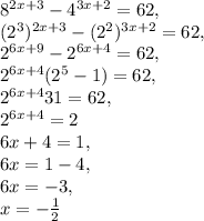 8 ^{2x+3} -4 ^{3x+2} =62, \\ (2 ^{3}) ^{2x+3} -(2 ^{2}) ^{3x+2} =62, \\ 2 ^{6x+9} -2 ^{6x+4} =62, \\ 2 ^{6x+4} (2 ^{5}-1)=62, \\ 2 ^{6x+4} 31=62, \\ 2 ^{6x+4}=2 \\ 6x+4=1, \\ 6x=1-4, \\ 6x=-3 , \\ x=- \frac{1}{2}