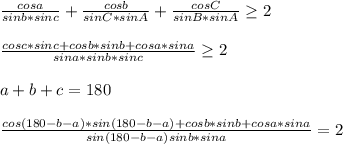 \frac{cosa}{sinb*sinc} + \frac{cosb}{sinC*sinA} + \frac{cosC}{sinB*sinA} \geq 2\\\\&#10; \frac{ cosc*sinc + cosb*sinb + cosa*sina }{sina*sinb*sinc} \geq 2\\\\&#10;a+b+c=180\\\\&#10; \frac{cos(180-b-a)*sin(180-b-a)+cosb*sinb+cosa*sina}{ sin(180-b-a)sinb*sina}=2