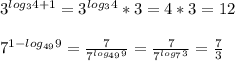 3^{log_{3}4+1}=3^{log_{3}4}*3=4*3=12\\\\&#10; 7^{1-log_{49}9} =\frac{7}{7^{log_{49}9}} = \frac{7}{7^{log_{7}3}} = \frac{7}{3}