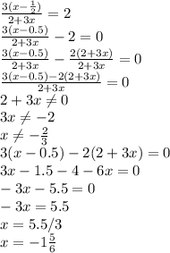 \frac{3(x- \frac{1}{2} )}{2+3x} =2 \\ \frac{3(x-0.5)}{2+3x} -2=0 \\ \frac{3(x-0.5)}{2+3x} - \frac{2(2+3x)}{2+3x} =0 \\ \frac{3(x-0.5)-2(2+3x)}{2+3x} =0 \\ 2+3x \neq 0 \\ 3x \neq -2 \\ x \neq - \frac{2}{3} \\ 3(x-0.5)-2(2+3x)=0\\3x-1.5-4-6x=0\\-3x-5.5=0\\-3x=5.5\\x=5.5/3\\x=-1 \frac{5}{6}