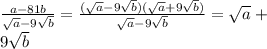 \frac{ a-81b }{ \sqrt{a}-9 \sqrt{b} } = \frac{(\sqrt{a}-9 \sqrt{b} )(\sqrt{a}+9 \sqrt{b} )}{\sqrt{a}-9 \sqrt{b} } =\sqrt{a}+ \\ 9 \sqrt{b}