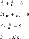 \frac{S}{10} + \frac{S}{6} =8 \\ \\ S( \frac{1}{10} + \frac{1}{6} )=8 \\ \\ S* \frac{8}{30} =8 \\ \\ S=30 km