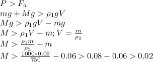 PF_a\\&#10;mg+Mg\rho_1 gV\\&#10;Mg\rho_1 gV-mg\\&#10;M\rho_1 V-m; V=\frac{m}{\rho_2}\\&#10;M\frac{\rho_1 m}{\rho_2}-m\\&#10;M\frac{1000*0.06}{750}-0.060.08-0.060.02