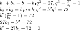 b_1+b_4=b_1+b_1q^3=27,q^{3}= \frac{27}{b_1}-1 \\ b_2*b_3=b_1q*b_1q^2=b_1^2q^3=72 \\ b_1^2( \frac{27}{b_1}-1)=72 \\ 27b_1-b_1^2=72 \\ b_1^2-27b_1+72=0