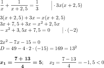 \dfrac 1x+\dfrac 1{x+2,5}=\dfrac 13~~~~~~~\Big|\cdot 3x(x+2,5)\\\\3(x+2,5)+3x=x(x+2,5)\\3x+7,5+3x=x^2+2,5x\\-x^2+3,5x+7,5=0~~~~~~~\big|\cdot (-2)\\\\2x^2-7x-15=0\\D=49-4\cdot2\cdot (-15)=169=13^2\\\\\boldsymbol{x_1=\dfrac{7+13}4=5};~~~x_2=\dfrac{7-13}4=-1,5