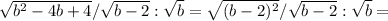 \sqrt{ b^{2}-4b+4 } / \sqrt{b-2} : \sqrt{b} = \sqrt{ (b-2)^{2} } / \sqrt{b-2} : \sqrt{b} =