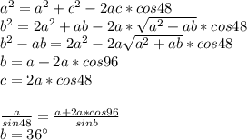 a^2=a^2+c^2-2ac*cos48\\ b^2=2a^2+ab-2a*\sqrt{a^2+ab}*cos48\\ b^2-ab=2a^2-2a\sqrt{a^2+ab}*cos48\\ &#10;b=a+2a*cos96 \\&#10;c=2a*cos48\\\\&#10; \frac{a}{sin48} = \frac{a+2a*cos96}{sinb}\\&#10; b=36а