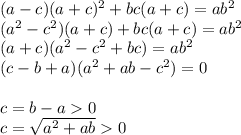 (a-c)(a+c)^2+bc(a+c)=ab^2\\&#10;(a^2-c^2)(a+c)+bc(a+c)=ab^2\\&#10; (a+c)(a^2-c^2+bc)=ab^2\\&#10;(c-b+a)(a^2+ab-c^2)=0 \\\\&#10;c=b-a0\\&#10;c=\sqrt{a^2+ab}0&#10;