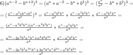 6)(a^{n-2}-b^{n+2})^3=(a^n*a^{-2}-b^n*b^2)^3=(\frac{a^n}{a^2}-b^n*b^2)^3= \\ \\ =(\frac{a^n-a^2*b^n*b^2}{a^2})^3=\frac{a^n-a^2b^2b^n}{a^2}*\frac{a^n-a^2b^2b^n}{a^2}*\frac{a^n-a^2b^2b^n}{a^2}= \\ \\ =\frac{(a^n-a^2b^2b^n)(a^n-a^2b^2b^n)}{a^4}*\frac{a^n-a^2b^2b^n}{a^2}= \\ \\ =\frac{a^{2n}-2a^2b^2a^nb^n+a^4b^4b^{2n}}{a^4}*\frac{a^n-a^2b^2b^n}{a^2}= \\ \\ =\frac{a^{3n}-3a^2b^2a^{2n}b^n+3a^4b^4a^nb^{2n}-a^6b^6b^{3n}}{a^6}=