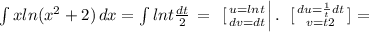 \int\limits{xln( x^{2} +2)} \, dx= \int\limits {lnt} \frac{dt}{2} \, = \left \ [ {{u=lnt \atop {dv=dt}} \right|. \left \ [ {{du= \frac{1}{t} dt} \atop {v=t2}} \right. ]=