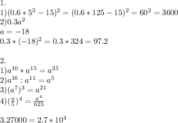 1. \\ 1)(0.6*5^{3} -15)^{2} =(0.6*125-15)^{2}=60^{2} =3600 \\ 2)0.3a^{2} \\ a=-18 \\ 0.3*(-18)^{2} =&#10;0.3*324=97.2 \\ \\ 2. \\ 1)a ^{10} *a ^{15} =a ^{25} \\ 2)a ^{16} :a ^{11} =a ^{5} \\ 3)(a ^{7} ) ^{3} =a^{21} \\ 4)( \frac{a}{5} )^{4} = \frac{a ^{4} }{625} \\ \\ 3.27000 =2.7*10 ^{4} \\ \\