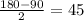 \frac{180-90}{2} =45