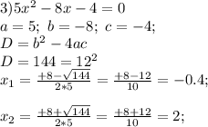 3) 5 x^2 -8 x -4=0 \\a= 5; \ b=-8; \ c=-4; \\D=b^2-4ac \\D= 144 = 12^2\\x_{1}=\frac{ +8-\sqrt{ 144 }}{ 2*5 } = \frac{ +8-12 }{ 10 }=-0.4;\\\\x_{2}=\frac{ +8+\sqrt{ 144 }}{ 2*5 } = \frac{ +8+12 }{ 10 }=2;