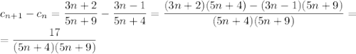 c_{n+1}-c_n=\dfrac{3n+2}{5n+9}-\dfrac{3n-1}{5n+4}=\dfrac{(3n+2)(5n+4)-(3n-1)(5n+9)}{(5n+4)(5n+9)}=\\=\dfrac{17}{(5n+4)(5n+9)}