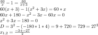 \frac{60}{x}-1= \frac{60}{x+3} \\ 60(x+3) -1( x^{2} +3x)=60*x \\ 60x+180- x^{2} -3x-60x=0 \\ x^{2} +3x-180=0 \\ D= 3^{2} -(-180*1*4)=9+720=729= 27^{2} \\ x_{1,2}= \frac{-3+-27}{2}