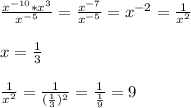 \frac{ x^{-10} *x^3}{ x^{-5} } = \frac{ x^{-7} }{ x^{-5} } = x^{-2} = \frac{1}{ x^{2} } \\ \\ x= \frac{1}{3} \\ \\ \frac{1}{ x^{2} } = \frac{1}{ ( \frac{1}{3} )^{2} } = \frac{1}{ \frac{1}{9} } =9