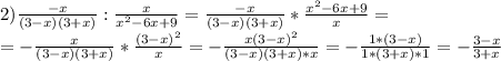 2) \frac{-x}{(3-x)(3+x)} : \frac{x}{ x^{2} -6x+9} = \frac{-x}{(3-x)(3+x)}* \frac{ x^{2} -6x+9}{x} = \\ =-\frac{x}{(3-x)(3+x)} * \frac{(3-x)^{2} }{x} = -\frac{x(3-x)^{2} }{(3-x)(3+x)*x} =- \frac{1*(3-x)}{1*(3+x)*1} =- \frac{3-x}{3+x}