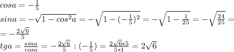 cosa=- \frac{1}{5} \\ sina=- \sqrt{1-cos^{2} a} =- \sqrt{1-(- \frac{1}{5})^{2}} =- \sqrt{1- \frac{1}{25} } =- \sqrt{\frac{24}{25} }= \\ =- \frac{2 \sqrt{6} }{5} \\ tga= \frac{sina}{cosa} =- \frac{2 \sqrt{6} }{5} : (-\frac{1}{5} )= \frac{2 \sqrt{6} *5}{5*1} =2 \sqrt{6}