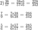 2) \frac{38}{57} = \frac{38*6}{57*6} = \frac{228}{342} \\ \\ \frac{7}{9}= \frac{7*38}{9*38} = \frac{266}{342} \\ \\ \frac{5}{6}= \frac{5*57}{6*57}= \frac{285}{342}