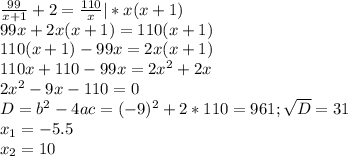 \frac{99}{x+1} +2= \frac{110}{x} |*x(x+1) \\ 99x+2x(x+1)=110(x+1) \\ 110(x+1)-99x=2x(x+1) \\ 110x+110-99x=2x^2+2x \\ 2x^2-9x-110=0 \\ D=b^2-4ac=(-9)^2+2*110=961; \sqrt{D} =31 \\ x_1=-5.5 \\ x_2=10