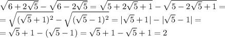 \sqrt{6+2 \sqrt{5} } - \sqrt{6-2 \sqrt{5} }= \sqrt{5+2 \sqrt{5} +1 } - \sqrt{5-2 \sqrt{5} +1} = \\ = \sqrt{( \sqrt{5}+1) ^{2} } - \sqrt{( \sqrt{5}-1) ^{2} }=| \sqrt5} +1|-| \sqrt5}-1|= \\ = \sqrt{5}+1- (\sqrt{5}-1)= \sqrt{5} +1- \sqrt{5} +1=2