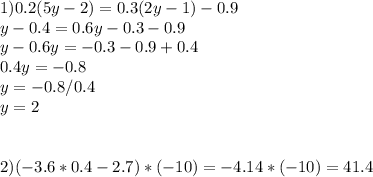 1)0.2(5y-2)=0.3(2y-1)-0.9 \\ y-0.4=0.6y-0.3-0.9 \\ y-0.6y=-0.3-0.9+0.4 \\ 0.4y=-0.8 \\ y=-0.8/0.4 \\ y=2 \\ \\ \\ 2)(-3.6*0.4-2.7)*(-10)=-4.14*(-10)=41.4