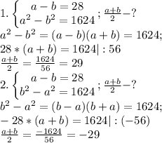 1.\begin{Bmatrix}a-b=28\\a^2-b^2=1624\end{matrix};\frac{a+b}{2}-?\\a^2-b^2=(a-b)(a+b)=1624;\\28*(a+b)=1624|:56\\\frac{a+b}{2}=\frac{1624}{56}=29\\2.\begin{Bmatrix}a-b=28\\b^2-a^2=1624\end{matrix};\frac{a+b}{2}-?\\b^2-a^2=(b-a)(b+a)=1624;\\-28*(a+b)=1624|:(-56)\\\frac{a+b}{2}=\frac{-1624}{56}=-29