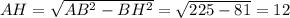 AH= \sqrt{AB^2-BH^2} = \sqrt{225-81} =12