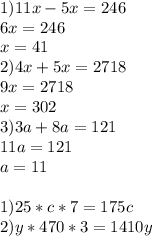 1)11x-5x=246 \\ 6x=246\\x=41 \\ 2) 4x+5x=2718 \\ 9x=2718 \\ x=302 \\ 3)3a+8a=121\\11a=121\\a=11 \\ \\ 1)25*c*7=175c \\ 2)y*470*3=1410y \\