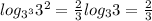 log _{3 ^{3} } 3 ^{2} = \frac{2}{3} log _{3} 3= \frac{2}{3}