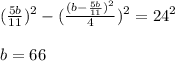 (\frac{5b}{11})^2 - (\frac{ (b-\frac{5b}{11})^2}{4})^2 = 24^2\\\\&#10; b=66