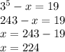 3 ^{5} -x=19 \\ 243-x=19\\x=243-19\\x=224