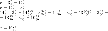 x+3 \frac{2}{5} =14 \frac{1}{6} \\ x=14 \frac{1}{6} -3 \frac{2}{5} \\ 14 \frac{1}{6} -3 \frac{2}{5} =14 \frac{1*5}{6*5} -3 \frac{2*6}{5*6} =14 \frac{5}{30} -3 \frac{12}{30} =13 \frac{30+5}{30} -3 \frac{12}{30} = \\ =13 \frac{35}{30} -3 \frac{12}{30} =10 \frac{23}{30} \\ \\ x=10 \frac{23}{30}